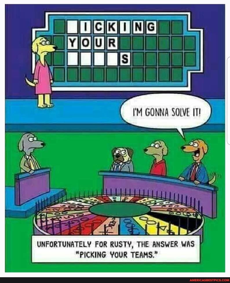 UNFORTUNATELY FOR RUSTY, THE ANSWER WAS
"PICKING YOUR TEAMS."