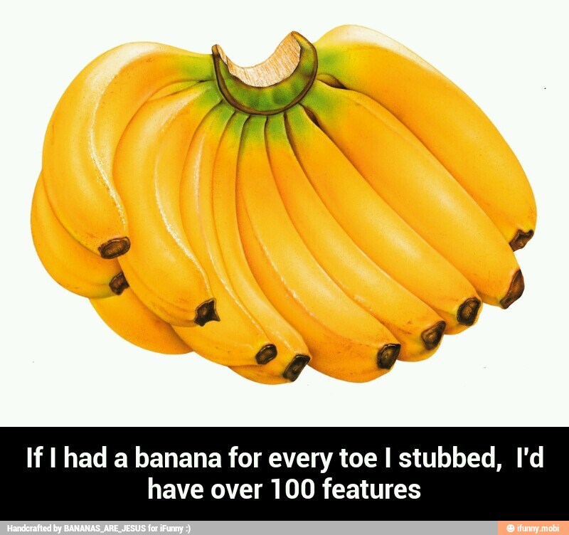 If I had a banana for every toe I stubbed, I'd
have over 100 features - If I had a banana for every toe I stubbed, I'd have over 100 features