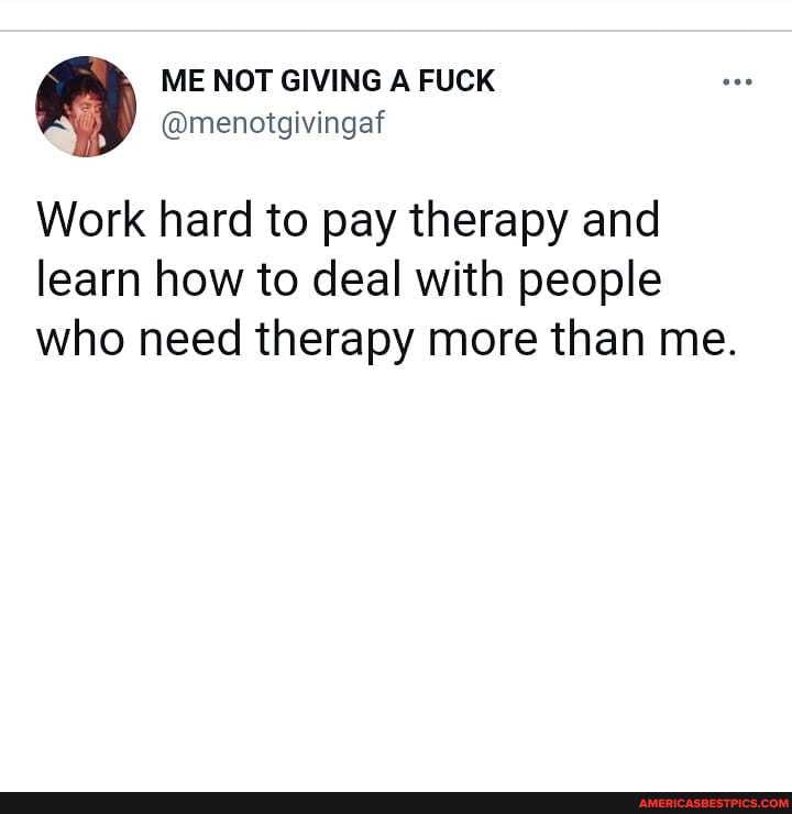 ME NOT GIVING A FUCK
@menotgivingaf
Work hard to pay therapy and
learn how to deal with people who need therapy more than me.