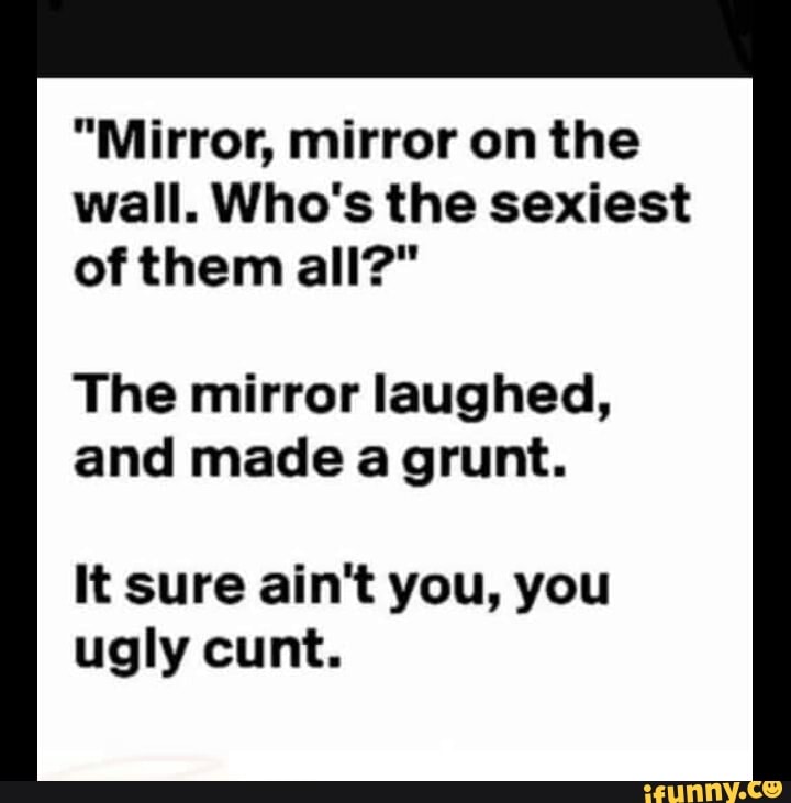 "Mirror, mirror on the wall. Who's the sexiest of them all?" The mirror