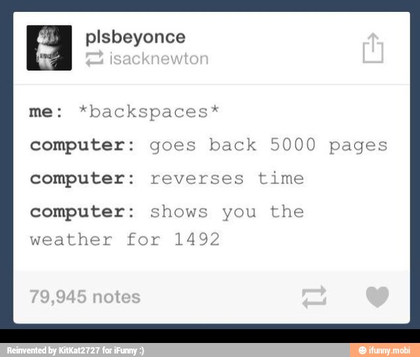 plsbeyonce
me: *backspaces*
computer: goes back 5000 pages
computer: reverses
time
computer: shows you the
weather for 1492