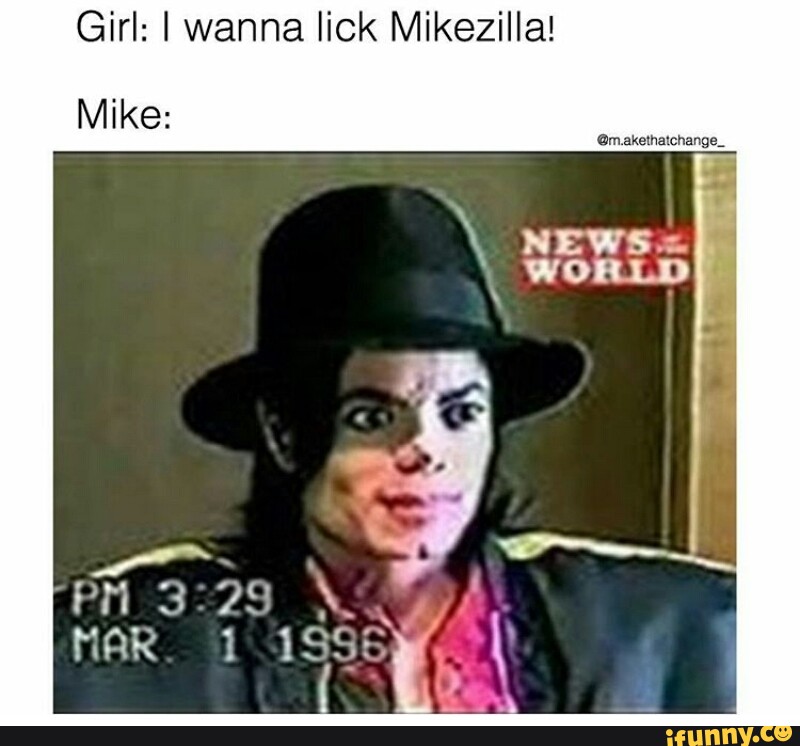 Girl: I wanna lick Mikezilla! Mike: - iFunny :)