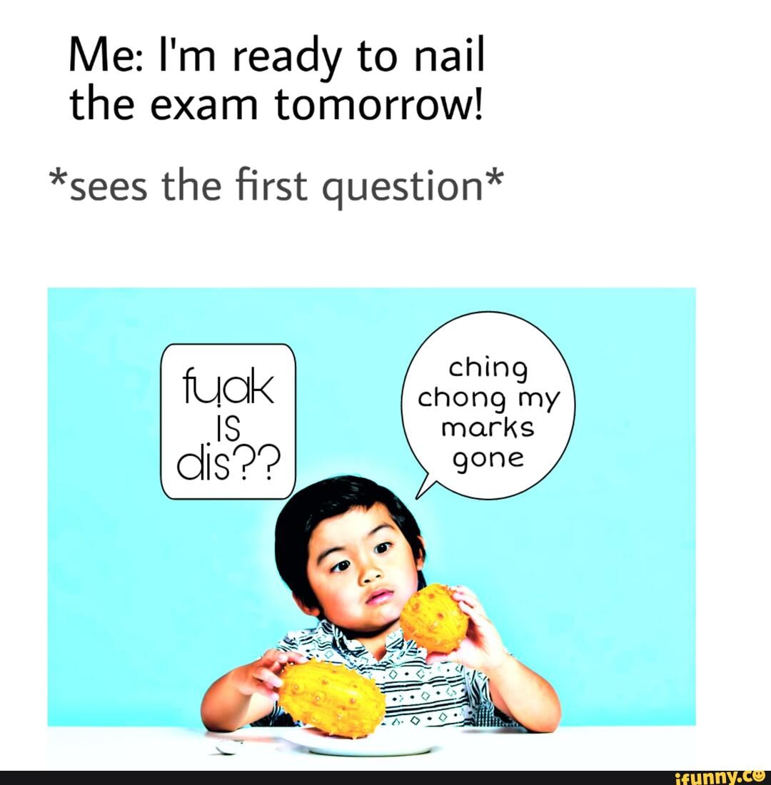 Me: I'm ready to nail
the exam tomorrow!
*sees the first question*