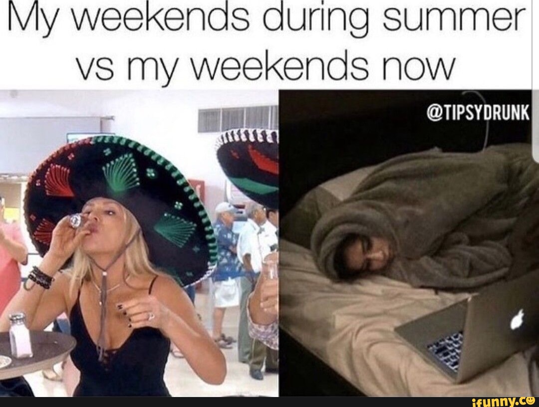 Weekends curing summer vs my weekends now TIPSYDRUNK) iFunny