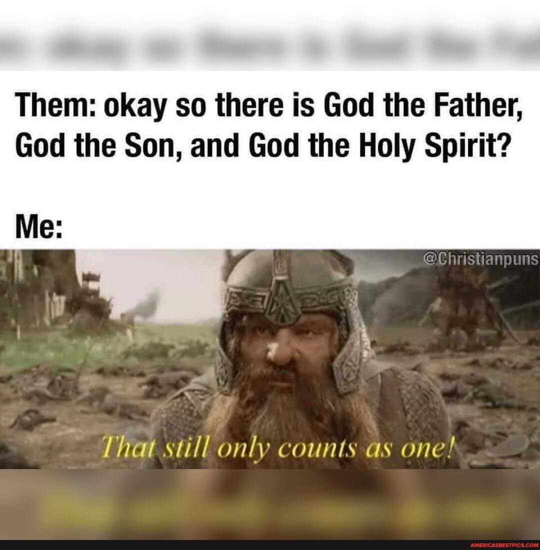 Them: okay so there is God the Father,
God the Son, and God the Holy Spirit?
Me:
That still only counts as one!