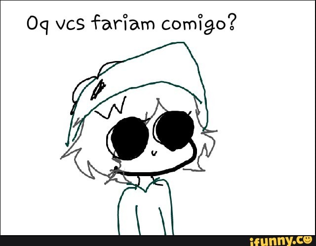 Oq vcs fariam comigo?
