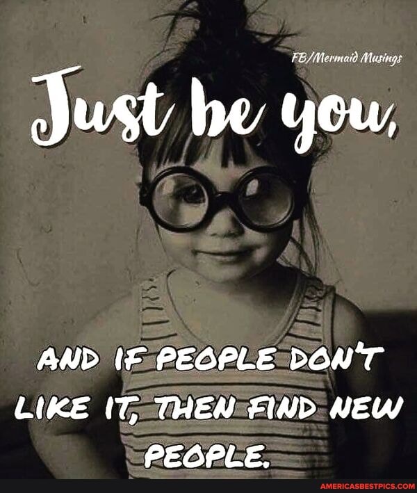 Musings
Just be you,
AND LIKE THEM FIND NEW PEOPLE.