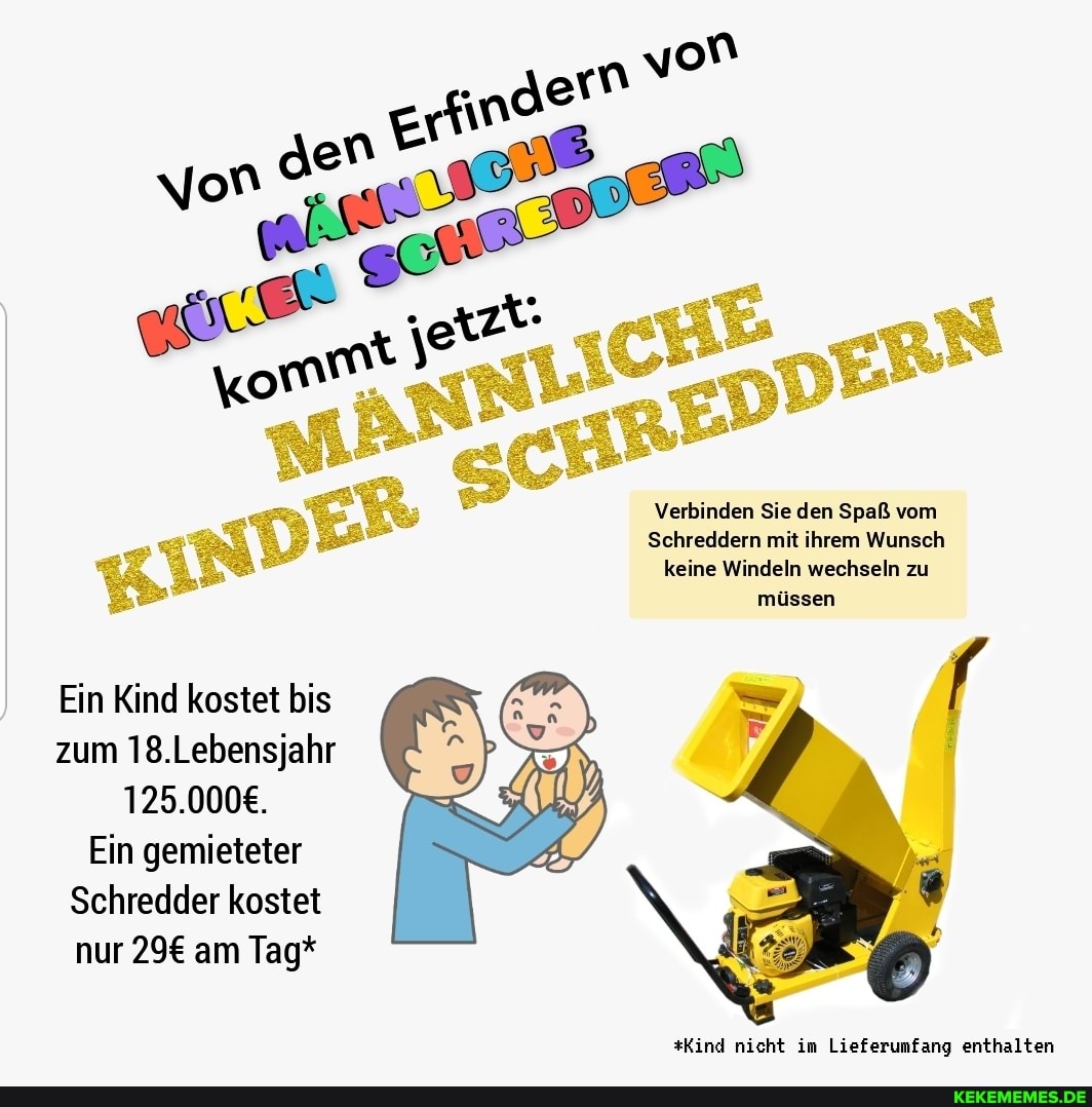 nE gerfin ndern
Verbinden Sie den Spaß vom
Schreddern mit ihrem Wunsch keine Windeln wechseln zu
Ein Kind kostet bis zum 18.Lebensjahr
Ein gemieteter
Schredder kostet nur am Tag*
üssen
*Kind nicht im Lieferumfang enthalten