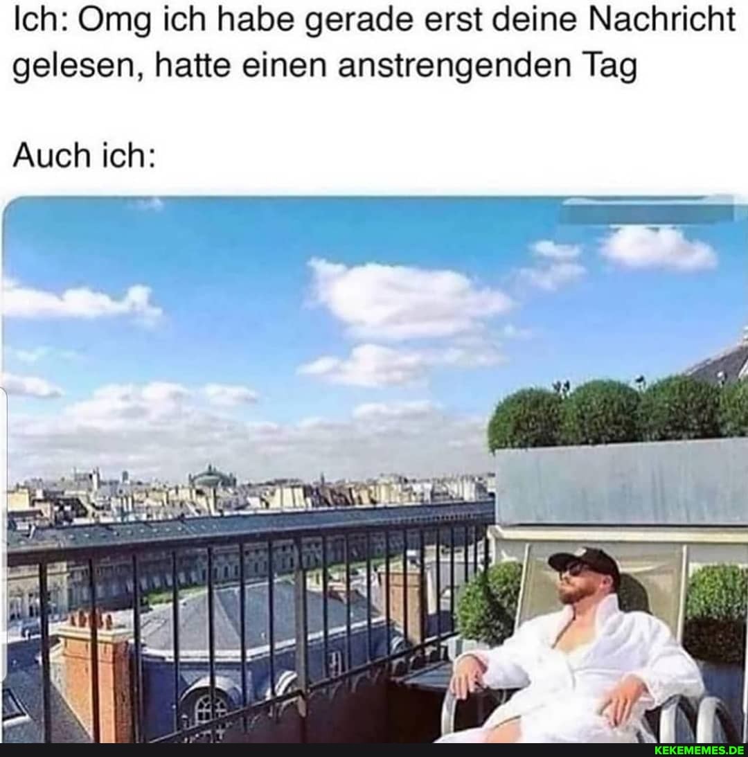 Ich: Omg ich habe gerade erst deine Nachricht gelesen, hatte einen anstrengenden Tag
Auch ich: