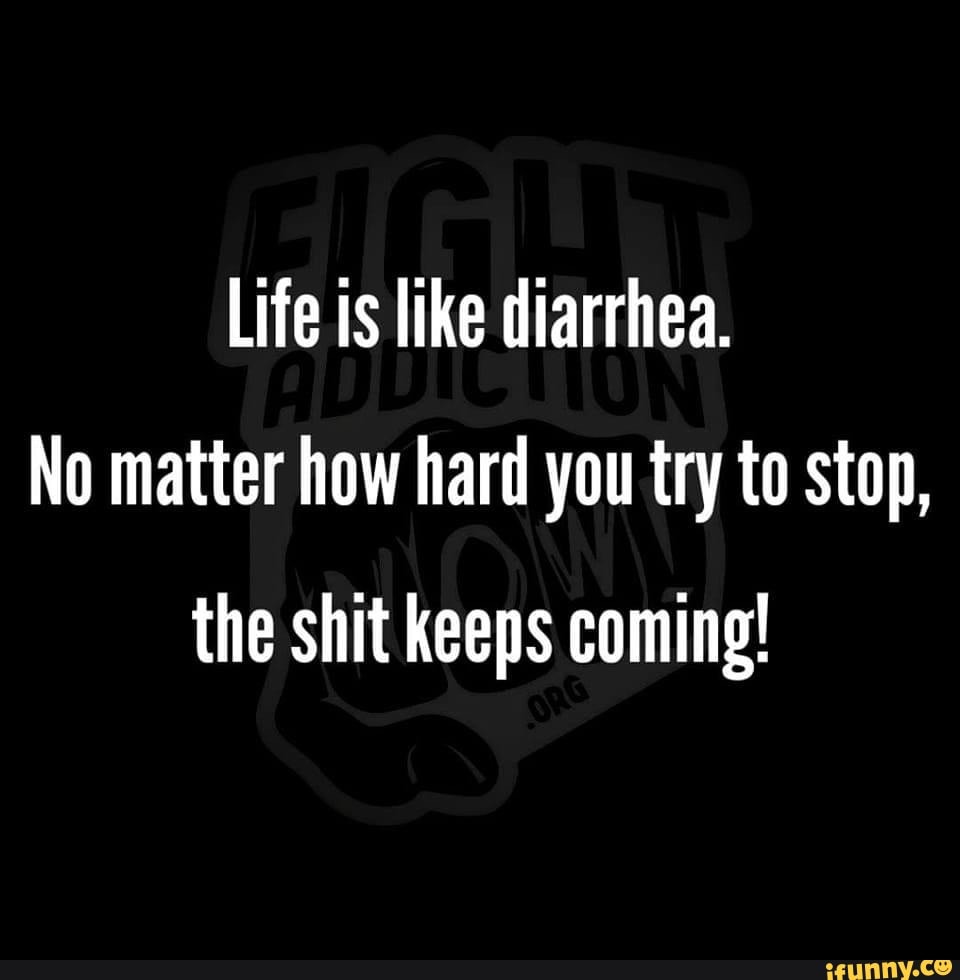 life-is-like-diarrhea-no-matter-how-hard-you-try-to-stop-the-shit