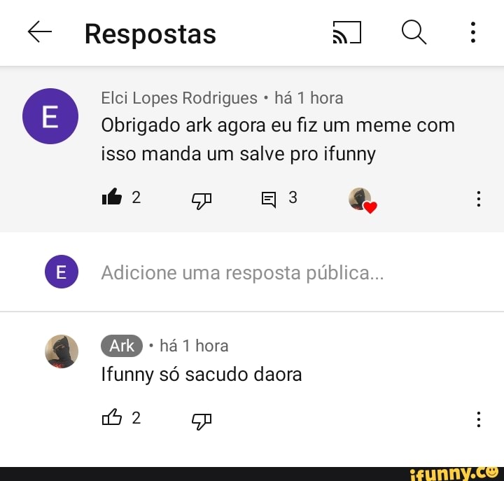 Respostas Q
Elei Lopes Rodrigues há 1 hora
Obrigado ark agora eu fiz um meme com isso manda um salve pro ifunny
(E) Adicione uma resposta pública...
hora
lfunny só sacudo daora