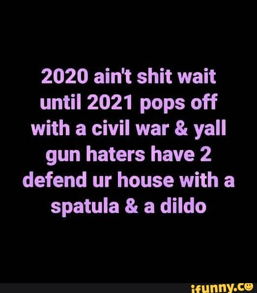 2020 ain't shit wait
until 2021 pops off
with a civil war €. yall
gun haters have 2
defend ur house with a
spatula a dildo
