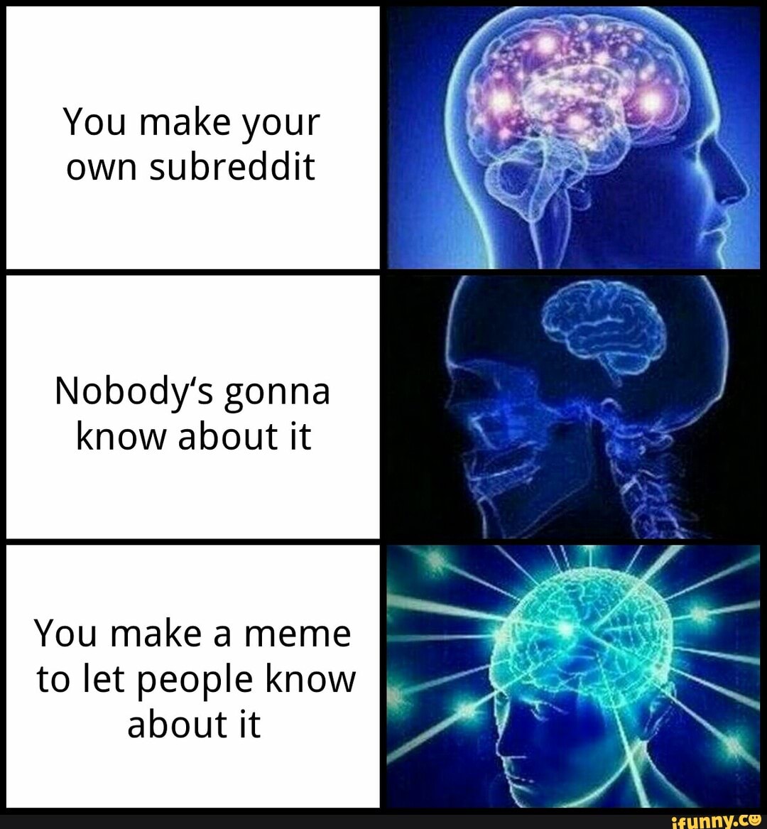 You Make Your Own Subreddit Nobody S Gonna Know About It You Make A Meme To Let People Know About It Ifunny