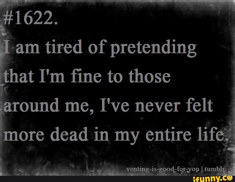 I am not feeling well. I am tired pretending. It is and im tired of pretending that its not.