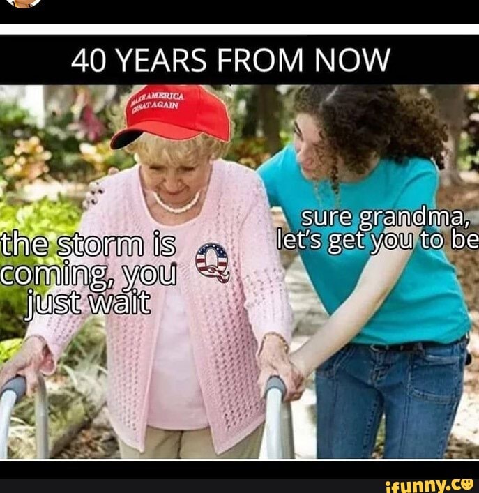 40 YEARS FROM NOW
sure grandma, storm is let's get you to be coming, you
just wait