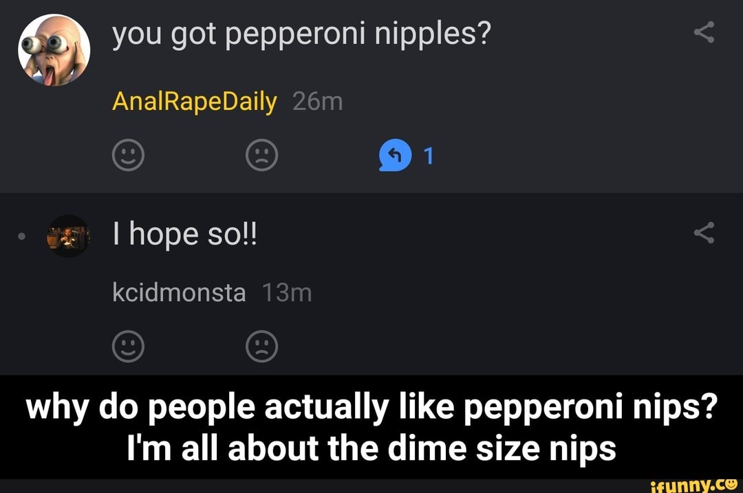 & you got pepperoni nipples? why do people actually like pepperoni nips...