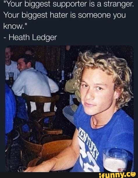 "Your biggest supporter is a stranger.
Your biggest hater is someone you know."
- Heath Ledger