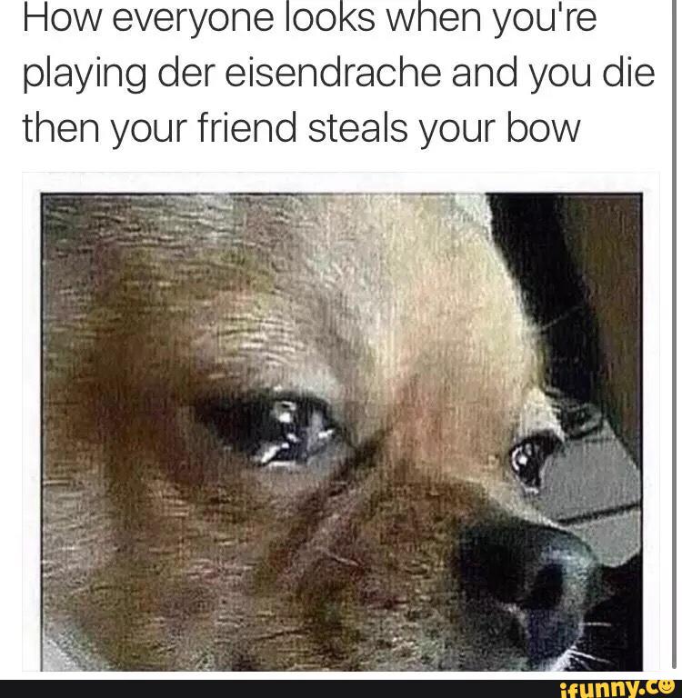 How everyone 00 s W en you're
playing der eisendraohe and you die
then your friend steals your bow