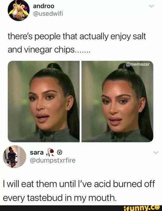 There‘s people that actually enjoy salt and vinegar chips.... I