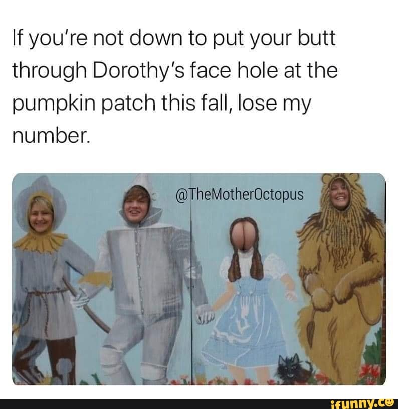If you're not down to put your butt through Dorothy's face hole at the pumpkin patch this fall, lose my number.
@TheMotherOctopus
