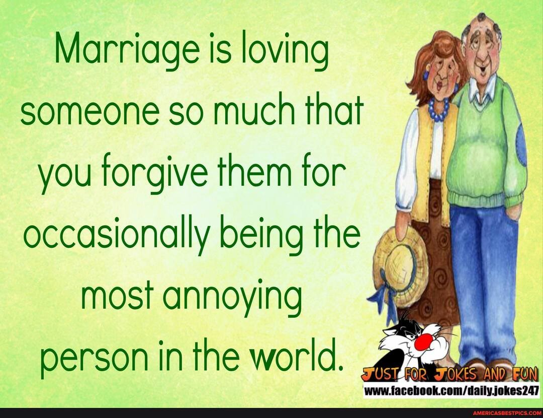 Marriage is loving someone so much that
you forgive them for occasionally being the most annoying
person in the world.