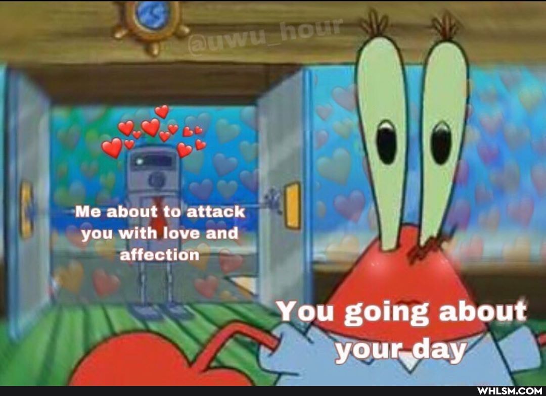 Me about tu attack you with love and affection
You going about your day