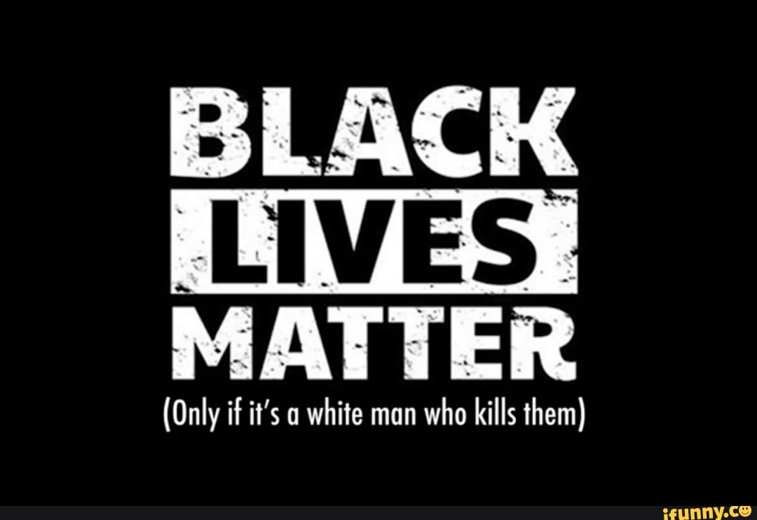 BLACK
MATTER
white man
who kills them)