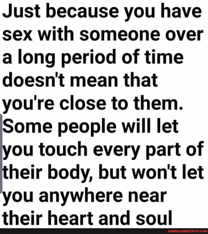 Just because you have sex with someone over a long period of time doesn't mean that you re close to them.
Some people will let ou touch every part of heir body, but won't let you anywhere near their heart and soul