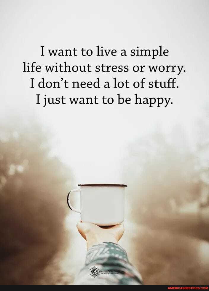 I want to live a simple life without stress or worry.
I don't need a lot of stuff.
just want to be happy.