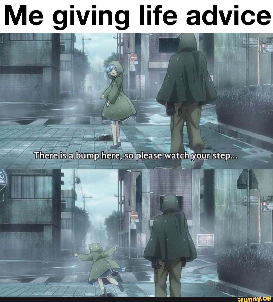 Me giving life advice
There isa bump here, so please watch your srep...
if
