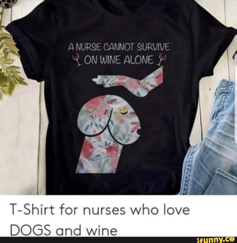 A NURSE CANNOT SURVIVE
ON WINE ALONE
T-Shirt for nurses who love
DOGS and wine