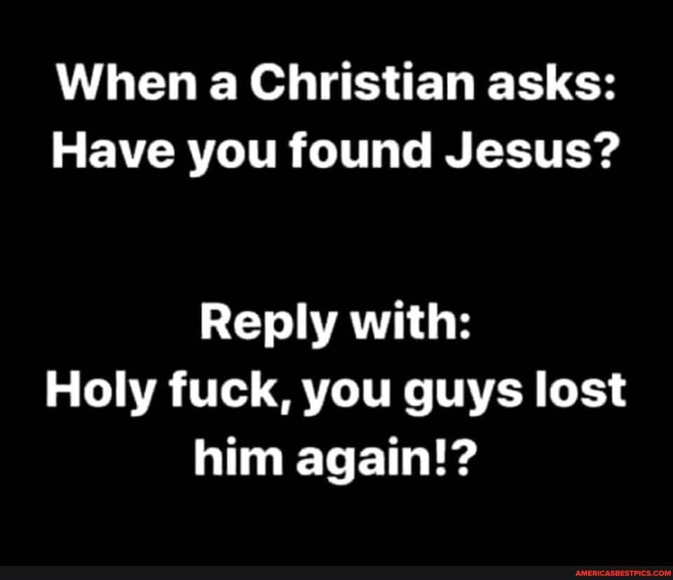 When a Christian asks:
Have you found Jesus?
Reply with:
Holy fuck, you guys lost him again!?