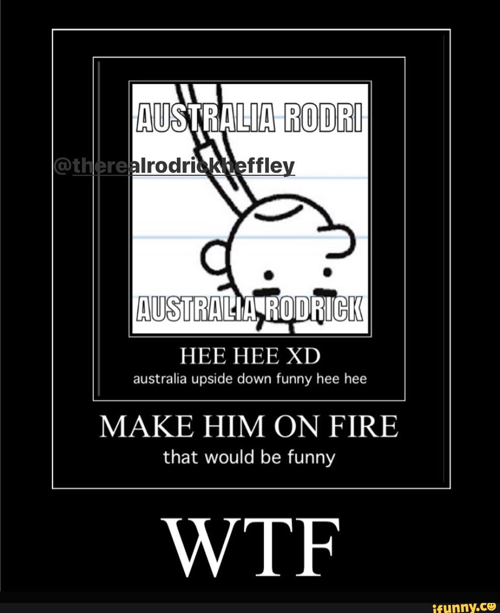 australia upside down funny hee hee
MAKE HIM ON FIRE
that would be funny