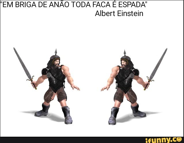EM BRIGA DE ANÃO TODA FACA E ESPADA'
Albert Einstein