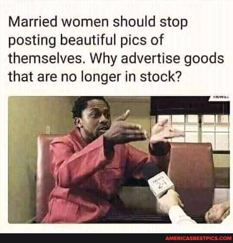 Married women should stop posting beautiful pics of themselves. Why advertise goods that are no longer in stock?