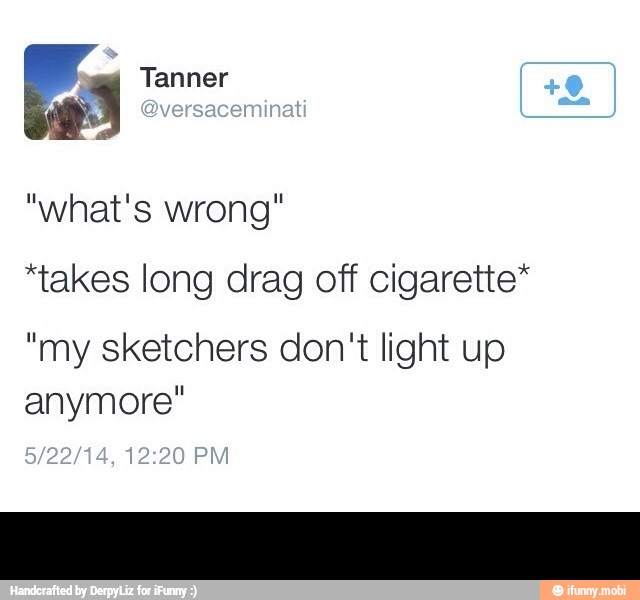 3
Tanner 3
"what's wrong"
*takes long drag off cigarette*
"my sketchers don't light up
anymore" -