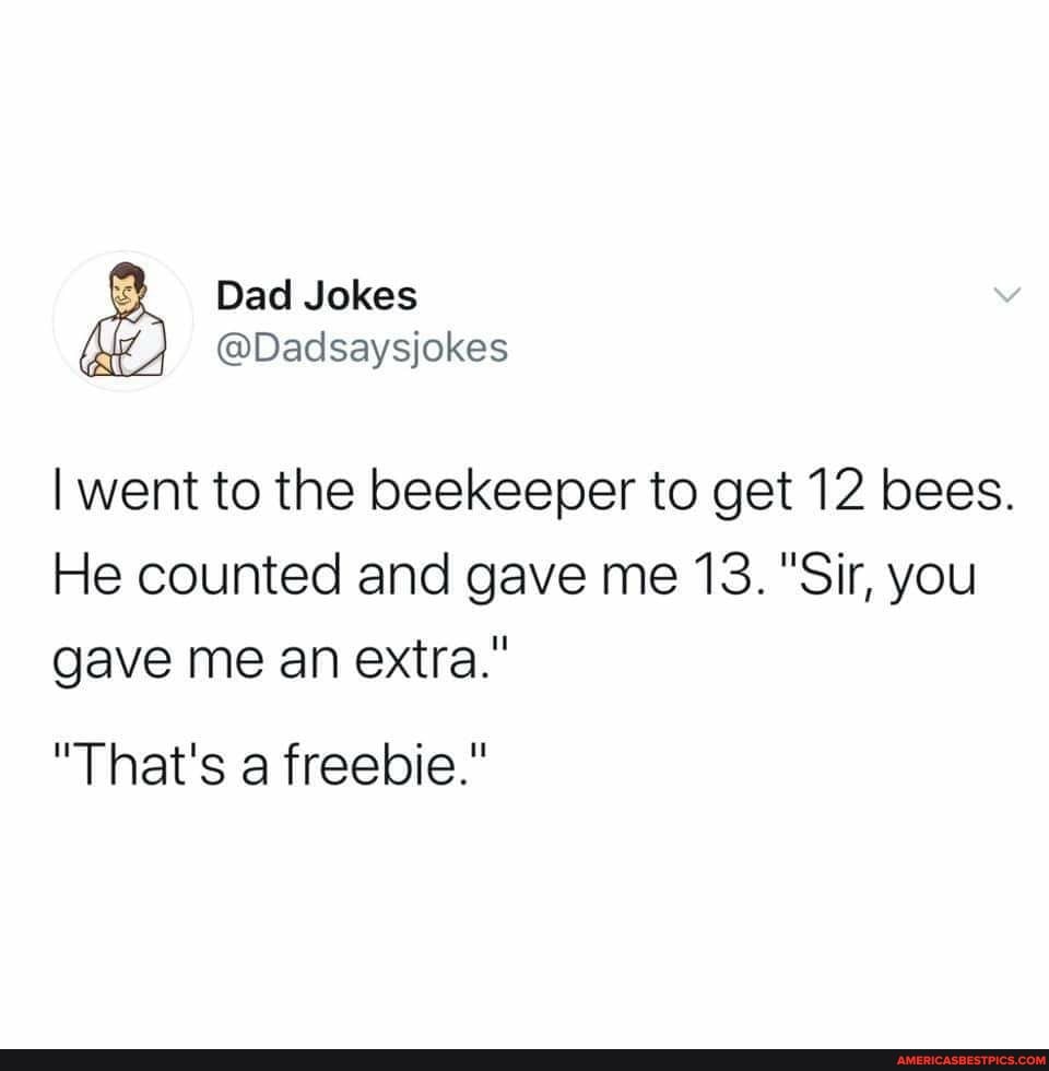 Dad Jokes
@Dadsaysjokes
I went to the beekeeper to get 12 bees.
He counted and gave me 13. "Sir, you gave me an extra."
"That's a freebie."