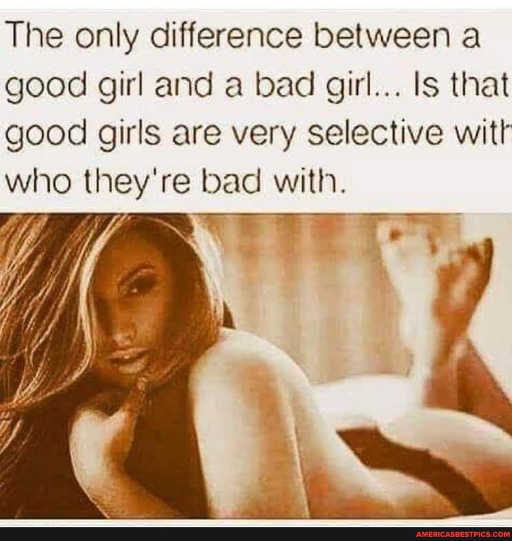 The only difference between a
good girl and a bad girl... Is that good girls are very selective witt who they're bad with.
"ai >