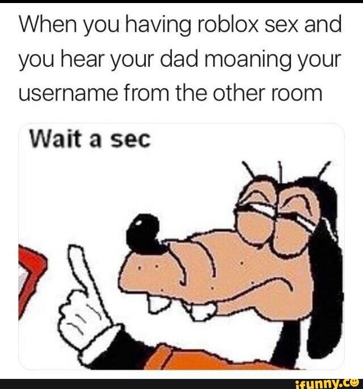 When You Having Roblox Sex And You Hear Your Dad Moaning Your Username From The Other Room Ifunny - roblox sex video ifunny