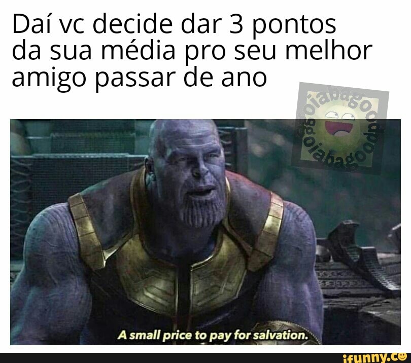 Daí vc decide dar 3 pontos
da sua média pro seu melhor
amigo passar de ano
A small price to pay for salvation.