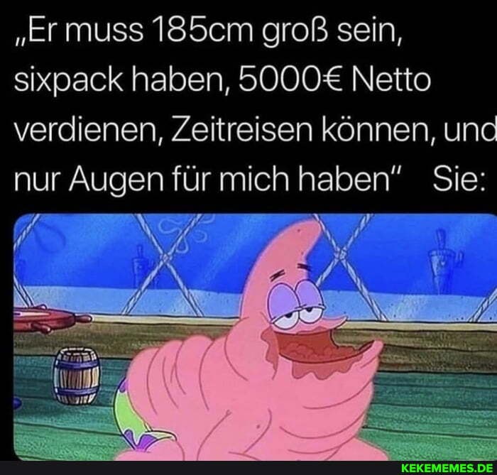 "Er muss 185cm groß sein, sixpack haben, Netto verdienen, Zeitreisen können, und nur Augen für mich haben" Sie: