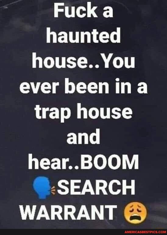 Fuck a haunted house.. You ever been ina trap house and hear. BOOM
SEARCH WARRANT