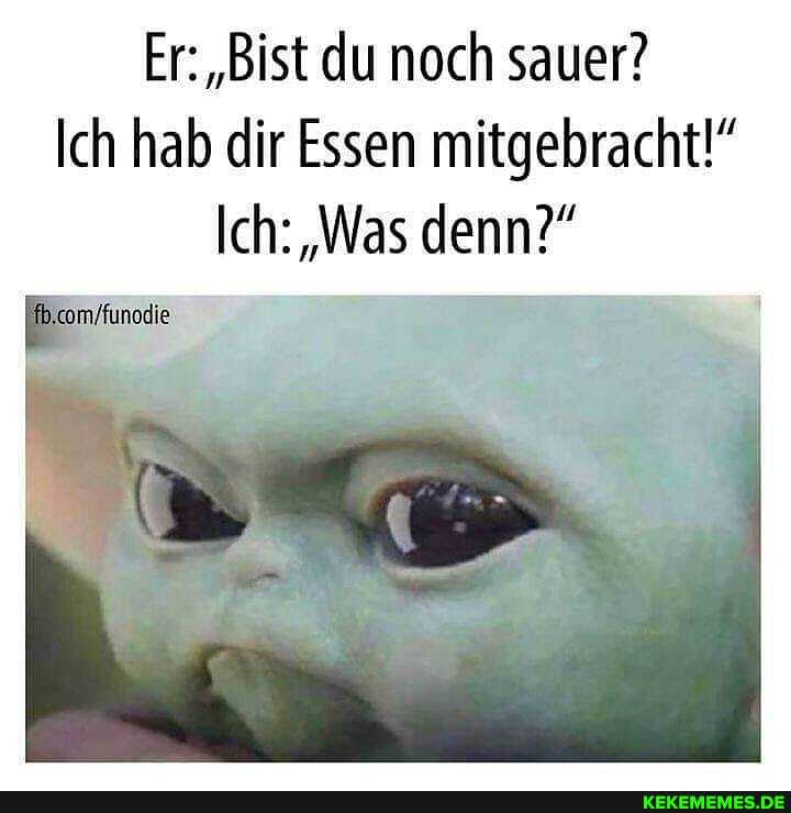 Er: "Bist du noch sauer?
Ich hab dir Essen mitgebracht
Ich: "Was denn?"