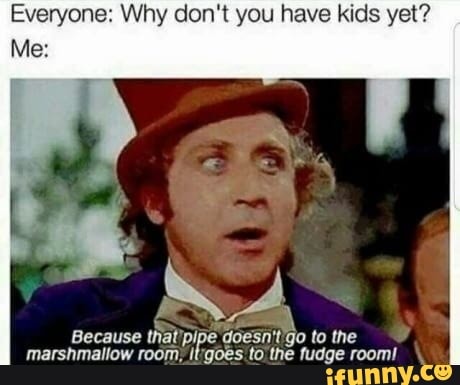 Everyone: Why don't you have kids yet?
Because
that Pi
a MAMA
marshmallow room: itgoes to the fudge room!