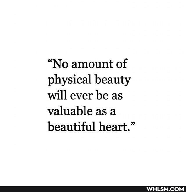 "No amount of physical beauty will ever be as valuable as a beautiful heart."
