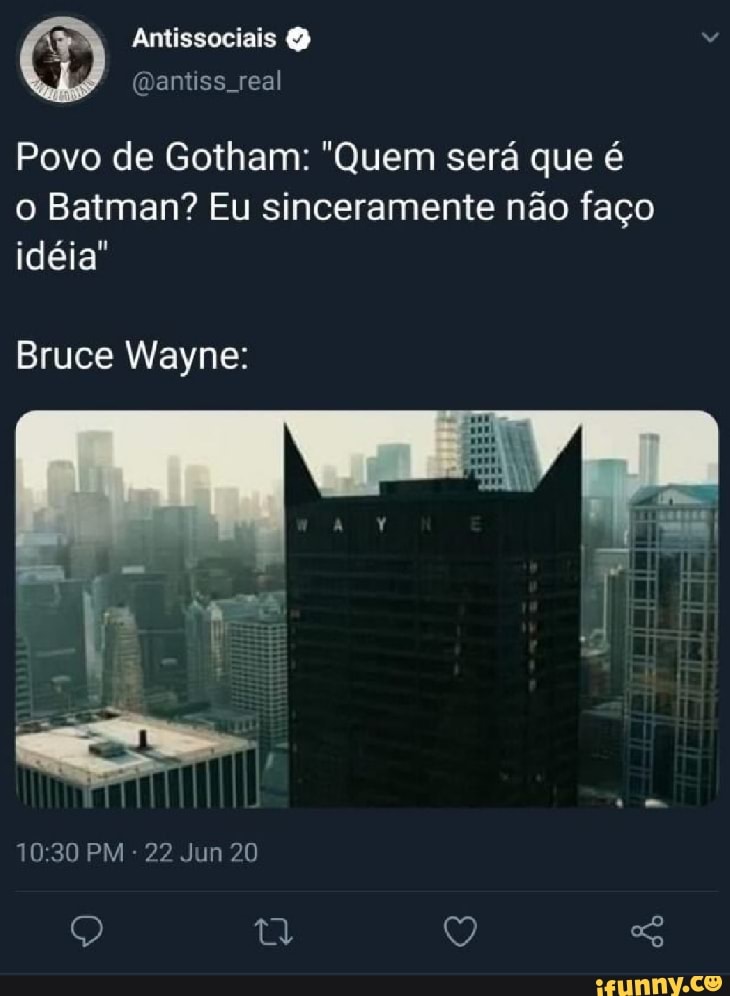 Antissociais
Povo de Gotham: "Quem será que é o Batman? Eu sinceramente não faço idéia"
Bruce Wayne:
PM 22 Jun 20
Q Q
