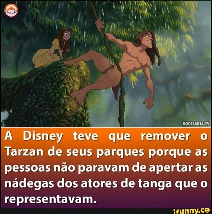 Disney teve que remover
Tarzan de seus parques porque as pessoas não paravam de apertar as nádegas dos atores de tanga que o representavam,