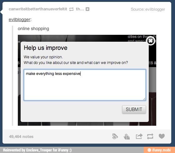 evilblogger:
online shopping
Help us improve
We value your opinion.
'What do you like about our site and what can we improve on?
make everything less expensiveI