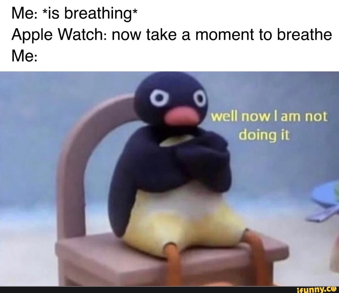 Me: *is breathing*
Apple Watch: now take a moment to breathe
Me:
well now lam not doing it