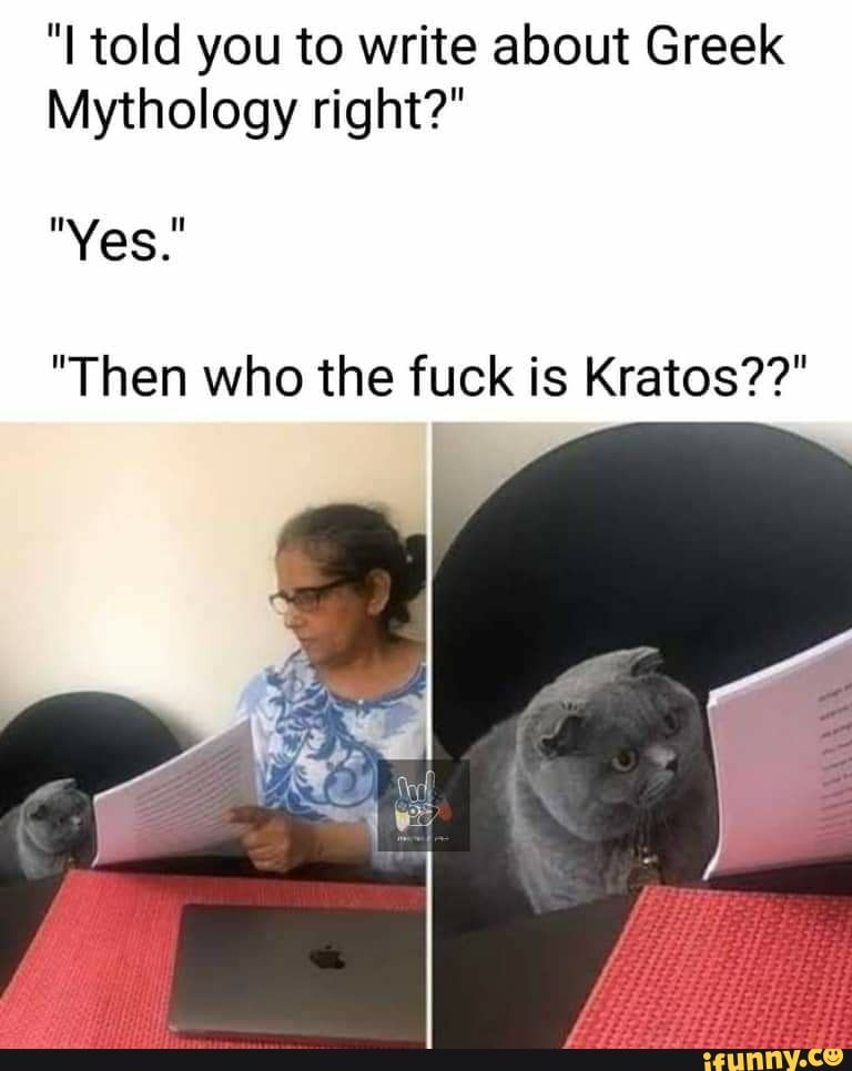 "I told you to write about Greek
Mythology right?"
"Yes
"Then who the fuck is Kratos??"
Be